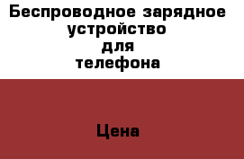 Беспроводное зарядное устройство для телефона  › Цена ­ 500 - Омская обл., Омск г. Сотовые телефоны и связь » Продам аксессуары и запчасти   